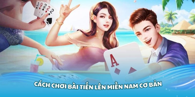 Nắm vững cách chơi bài tiến lên miền Nam cơ bản nhất